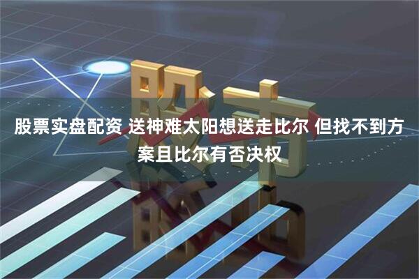 股票实盘配资 送神难太阳想送走比尔 但找不到方案且比尔有否决权