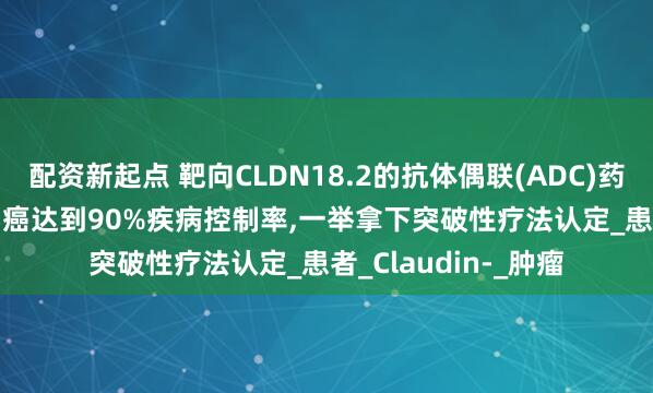 配资新起点 靶向CLDN18.2的抗体偶联(ADC)药物ATG-022治疗胃癌达到90%疾病控制率,一举拿下突破性疗法认定_患者_Claudin-_肿瘤