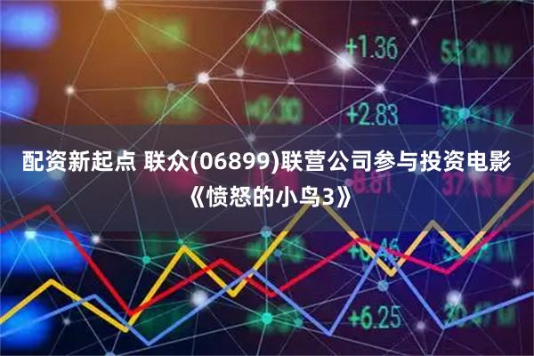 配资新起点 联众(06899)联营公司参与投资电影《愤怒的小鸟3》