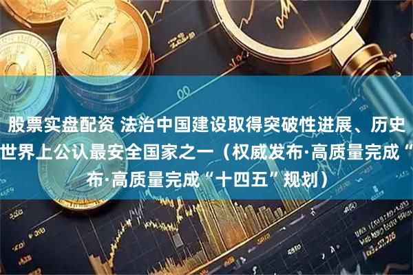 股票实盘配资 法治中国建设取得突破性进展、历史性成就 我国是世界上公认最安全国家之一(权威发布·高质量完成“十四五”规划)