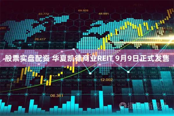 股票实盘配资 华夏凯德商业REIT 9月9日正式发售