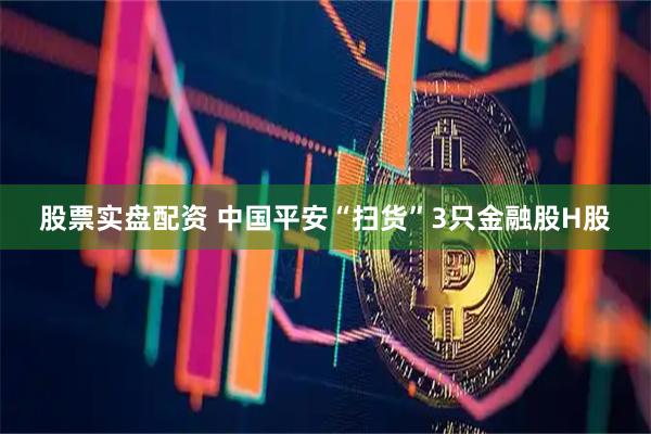 股票实盘配资 中国平安“扫货”3只金融股H股