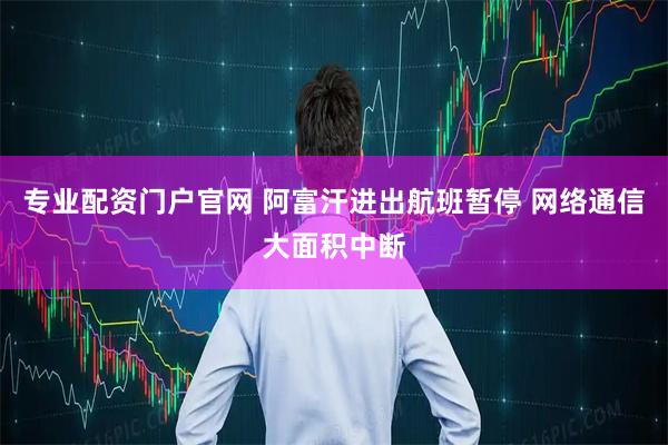 专业配资门户官网 阿富汗进出航班暂停 网络通信大面积中断