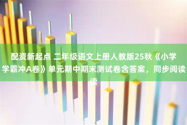 配资新起点 二年级语文上册人教版25秋《小学学霸冲A卷》单元期中期末测试卷含答案，同步阅读