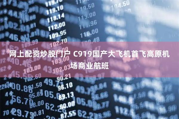 网上配资炒股门户 C919国产大飞机首飞高原机场商业航班