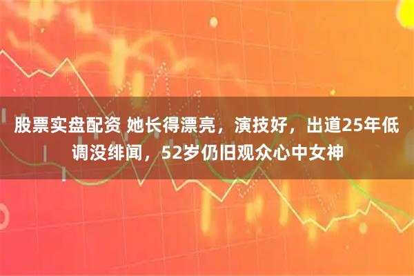 股票实盘配资 她长得漂亮，演技好，出道25年低调没绯闻，52岁仍旧观众心中女神