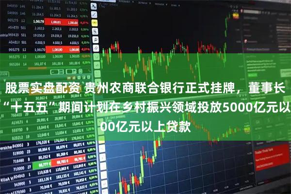 股票实盘配资 贵州农商联合银行正式挂牌，董事长杨松：“十五五”期间计划在乡村振兴领域投放5000亿元以上贷款