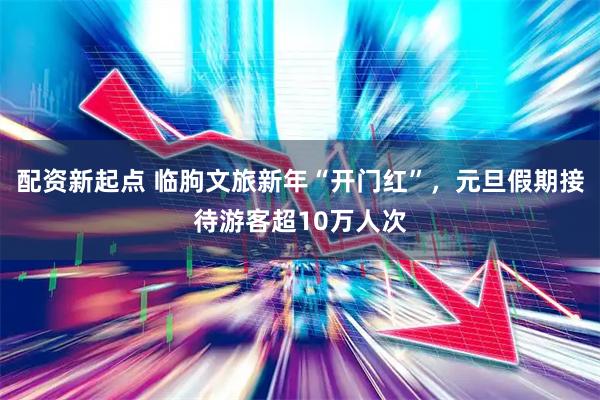 配资新起点 临朐文旅新年“开门红”，元旦假期接待游客超10万人次